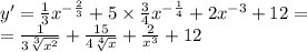 y' = \frac{1}{3} {x}^{ - \frac{2}{3} } + 5 \times \frac{3}{4} {x}^{ - \frac{1}{4} } + 2 {x}^{ - 3} + 12 = \\ = \frac{1}{3 \sqrt[3]{ {x}^{2} } } + \frac{15}{4 \sqrt[4]{x} } + \frac{2}{ {x}^{3} } + 12