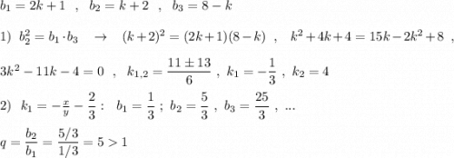 b_1=2k+1\ \ ,\ \ b_2=k+2\ \ ,\ \ b_3=8-k\\\\1)\ \ b_2^2=b_1\cdot b_3\ \ \ \to \ \ \ (k+2)^2=(2k+1)(8-k)\ \ ,\ \ \ k^2+4k+4=15k-2k^2+8\ \ ,\\\\3k^2-11k-4=0\ \ ,\ \ k_{1,2}=\dfrac{11\pm 13}{6}\ ,\ k_1=-\dfrac{1}{3}\ ,\ k_2=4\\\\2)\ \ k_1=-\frac{x}{y} -\dfrac{2}{3}:\ \ b_1=\dfrac{1}{3}\ ;\ b_2=\dfrac{5}{3}\ ,\ b_3=\dfrac{25}{3}\ ,\ ...\\\\q=\dfrac{b_2}{b_1}=\dfrac{5/3}{1/3}=51