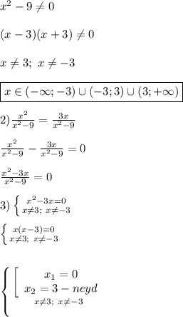 x^{2}-9\neq 0\\\\(x-3)(x+3)\neq 0\\\\x\neq 3; \ x\neq-3\\\\\boxed{x\in(-\infty;-3)\cup(-3;3)\cup(3;+\infty)}\\\\2)\frac{x^{2} }{x^{2}-9 }=\frac{3x}{x^{2}-9}\\\\\frac{x^{2} }{x^{2}-9 }-\frac{3x}{x^{2}-9}=0\\\\\frac{x^{2}-3x }{x^{2}-9 } =0\\\\3)\left \{ {{x^{2}-3x=0 } \atop {x\neq3; \ x\neq-3}} \right.\\\\\left \{ {{x(x-3)=0} \atop {x\neq3; \ x\neq-3}} \right. \\\\\\\left \{ {{\left[\begin{array}{ccc}x_{1}=0 \\x_{2}=3-neyd \end{array}\right } \atop {x\neq 3; \ x\neq-3 }} \right.