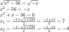 \sqrt{ {x}^{2} - 56 } = \sqrt{ - x} \\ {x}^{2} - 56 = - x \\ {x}^{2} + x - 56 = 0 \\ x_{1} = \frac{ - 1 + \sqrt{1 + 224} }{2} = \frac{ - 1 + 15}{2} = 7 \\ x_{2} = \frac{ - 1 - \sqrt{1 + 224} }{2} = \frac{ - 1 - 15}{2} = - 8