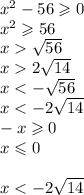 {x}^{2} - 56 \geqslant 0 \\ {x}^{2} \geqslant 56 \\ x \sqrt{56} \\ x 2 \sqrt{14} \\ x < - \sqrt{56} \\ x < - 2 \sqrt{14} \\ - x \geqslant 0 \\ x \leqslant 0 \\ \\ x < - 2 \sqrt{14}