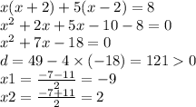 x(x + 2) + 5(x - 2) = 8 \\ {x}^{2} + 2x + 5x - 10 - 8 = 0 \\ {x}^{2} + 7x - 18 = 0 \\ d = 49 - 4 \times ( - 18) = 121 0 \\ x1 = \frac{ - 7 - 11}{2} = -9 \\ x2 = \frac{ - 7 + 11}{2} = 2