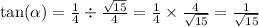 \tan( \alpha ) = \frac{1}{4} \div \frac{ \sqrt{15} }{4} = \frac{1}{4} \times \frac{4}{ \sqrt{15} } = \frac{1}{ \sqrt{15} }