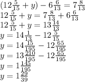 (12\frac{5}{15}+y )-6\frac{6}{13} = 7\frac{8}{13}\\12\frac{5}{15} + y = 7\frac{8}{13} + 6\frac{6}{13}\\12\frac{5}{15} + y = 13\frac{14}{13}\\y = 14\frac{1}{13} - 12\frac{5}{15}\\y = 14\frac{15}{195} - 12\frac{65}{195} \\y = 13\frac{210}{195}- 12\frac{65}{195}\\y = 1\frac{145}{195}\\y = 1\frac{29}{39}