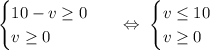 \begin{equation*}\begin{cases}10 - v \geq 0\\v\geq 0\end{cases}\end{equation*}\ \ \ \Leftrightarrow\ \begin{equation*}\begin{cases}v\leq 10\\v\geq 0\end{cases}\end{equation*}