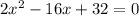 2x^2 - 16x + 32 = 0