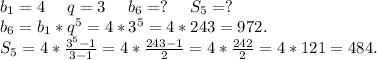 b_1=4\ \ \ \ q=3\ \ \ \ b_6=?\ \ \ \ S_5=?\\b_6=b_1*q^5=4*3^5=4*243=972.\\S_5=4*\frac{3^5-1}{3-1}=4*\frac{243-1}{2}=4*\frac{242}{2}=4*121=484.\\