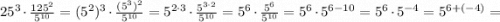 25^{3} \cdot \frac{125^{2}}{5^{10}}=(5^{2})^{3} \cdot \frac{(5^{3})^{2}}{5^{10}}=5^{2 \cdot 3} \cdot \frac{5^{3 \cdot 2}}{5^{10}}=5^{6} \cdot \frac{5^{6}}{5^{10}}=5^{6} \cdot 5^{6-10}=5^{6} \cdot 5^{-4}=5^{6+(-4)}=