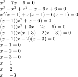 {x}^{3} - 7x + 6 = 0 \\ {x}^{3} - {x}^{2} + {x}^{2} - x - 6x + 6 = 0 \\ {x}^{2} (x - 1) + x(x - 1) - 6(x - 1) = 0 \\ (x - 1)( {x}^{2} + x - 6 ) = 0 \\ (x - 1)( {x}^{2} + 3x - 2x - 6 ) = 0 \\ (x - 1)(x(x + 3) - 2(x + 3)) = 0 \\ (x - 1)(x - 2)(x + 3) = 0 \\ x - 1 = 0 \\ x - 2 = 0 \\ x + 3 = 0 \\ x = 1 \\ x = 2 \\ x = - 3