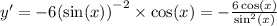 y' = - 6 {( \sin(x)) }^{ - 2} \times \cos(x) = - \frac{6 \cos(x) }{ { \sin }^{2}(x) } \\