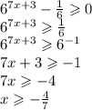 {6}^{7x + 3} - \frac{1}{6} \geqslant 0 \\ {6}^{7x + 3} \geqslant \frac{1}{6} \\ {6}^{7x + 3} \geqslant {6}^{ - 1} \\ 7x + 3 \geqslant - 1 \\ 7x \geqslant - 4 \\ x \geqslant - \frac{4}{7}