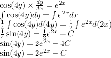 \cos(4y) \times \frac{dy}{dx} = {e}^{2x} \\ \int\limits \cos(4y) dy = \int\limits {e}^{2x} dx \\ \frac{1}{4} \int\limits \cos(4y) d(4y) = \frac{1}{2} \int\limits {e}^{2x} d(2x) \\ \frac{1}{4} \sin(4y) = \frac{1}{2} {e}^{2x} + C \\ \sin(4y) = 2 {e}^{2x} + 4C \\ \sin(4y) = 2 {e}^{2x} + C