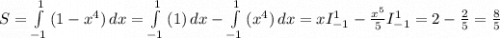 S=\int\limits^{1}_{-1} {(1-x^4)} \, dx= \int\limits^{1}_{-1} {(1)} \, dx-\int\limits^{1}_{-1} {(x^4)} \, dx = xI_{-1}^1-\frac{x^5}{5} I_{-1}^1=2-\frac{2}{5} =\frac{8}{5}