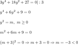 3y^{4}+18y^{2}+27=0|:3\\\\y^{4}+6y^{2}+9=0\\\\y^{2} =m, \ m\geq 0\\\\m^{2}+6m+9=0\\\\(m+3)^{2}=0 \Rightarrow m + 3 =0 \Rightarrow m = - 3 < 0