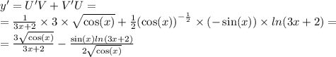 y '= U'V + V'U = \\ = \frac{1}{3x + 2} \times 3 \times \sqrt{ \cos(x) } + \frac{1}{2} {( \cos(x)) }^{ - \frac{1}{2} } \times ( - \sin(x)) \times ln(3x + 2) = \\ = \frac{3 \sqrt{ \cos(x) } }{3x + 2} - \frac{ \sin(x) ln(3x + 2) }{2 \sqrt{ \cos(x) } }