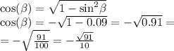 \cos( \beta ) = \sqrt{1 - { \sin }^{2} \beta } \\ \cos( \beta ) = - \sqrt{1 - 0.09} = - \sqrt{0.91} = \\ = - \sqrt{ \frac{91}{100} } = - \frac{ \sqrt{91} }{10}