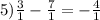 5) \frac{3}{1} -\frac{7}{1} =-\frac{4}{1}