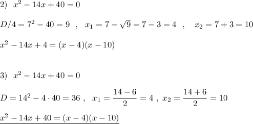 2)\ \ x^2-14x+40=0\\\\D/4=7^2-40=9\ \ ,\ \ x_1=7-\sqrt9=7-3=4\ \ ,\ \ \ x_2=7+3=10\\\\x^2-14x+4=(x-4)(x-10)\\\\\\3)\ \ x^2-14x+40=0\\\\D=14^2-4\cdot 40=36\ ,\ \ x_1=\dfrac{14-6}{2}=4\ ,\ x_2=\dfrac{14+6}{2}=10\\\\\underline {x^2-14x+40=(x-4)(x-10)}