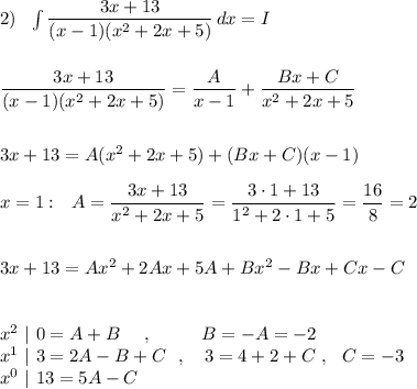 2)\ \ \int \dfrac{3x+13}{(x-1)(x^2+2x+5)}\, dx=I\\\\\\\dfrac{3x+13}{(x-1)(x^2+2x+5)}=\dfrac{A}{x-1}+\dfrac{Bx+C}{x^2+2x+5}\\\\\\3x+13=A(x^2+2x+5)+(Bx+C)(x-1)\\\\x=1:\ \ A=\dfrac{3x+13}{x^2+2x+5}=\dfrac{3\cdot 1+13}{1^2+2\cdot 1+5}=\dfrac{16}{8}=2\\\\\\3x+13=Ax^2+2Ax+5A+Bx^2-Bx+Cx-C\\\\\\x^2\ |\ 0=A+B\ \ \ \ ,\ \ \ \ \ \ \ \ B=-A=-2\\x^1\ |\ 3=2A-B+C\ \ ,\ \ \ 3=4+2+C\ ,\ \ C=-3\\x^0\ |\ 13=5A-C