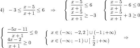 4)\ \ -3\leq \dfrac{x-5}{x+1}\leq 6\ \ \ \Rightarrow \ \ \ \ \left\{\begin{array}{l}\dfrac{x-5}{x+1}\leq 6\\\dfrac{x-5}{x+1}\geq -3\end{array}\right\ \ \left\{\begin{array}{l}\dfrac{x-5}{x+1}-6\leq 0\\\dfrac{x-5}{x+1}+3\geq 0\end{array}\right\\\\\\\left\{\begin{array}{l}\dfrac{-5x-11}{x+1}\leq 0\\\dfrac{4x-2}{x+1}\geq 0 \end{array}\right\ \ \left\{\begin{array}{l}x\in (-\infty ;\ -2,2\ ]\cup (-1\, ;+\infty )\\x\in (-\infty \, ;\, -1\, )\cup [\ \dfrac{1}{2}\, ;+\infty )\end{array}\right\ \ \Rightarrow