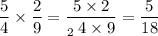 \dfrac{5}{4} \times \dfrac{2}{9} = \dfrac{5 \times \cancel{2}}{_2 \: \cancel{4} \times 9} = \dfrac{5}{18}