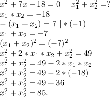 x^2+7x-18=0\ \ \ \ x_1^2+x_2^2=?\\x_1*x_2=-18\\-(x_1+x_2)=7\ |*(-1)\\x_1+x_2=-7\\(x_1+x_2)^2=(-7)^2\\x_1^2+2*x_1*x_2+x_2^2=49\\x_1^2+x_2^2=49-2*x_1*x_2\\x_1^2+x_2^2=49-2*(-18)\\x_1^2+x_2^2=49+36\\x_1^2+x_2^2=85.\\