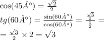 \cos(45°) = \frac{ \sqrt{2} }{2} \\ tg(60°) = \frac{ \sin(60°) }{ \cos(60°) } = \frac{ \frac{ \sqrt{3} }{2} }{ \frac{1}{2} } = \\ = \frac{ \sqrt{3} }{2} \times 2 = \sqrt{3}