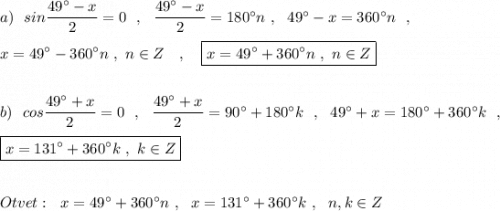 a)\ \ sin\dfrac{49^\circ -x}{2}=0\ \ ,\ \ \dfrac{49^\circ -x}{2}=180^\circ n\ ,\ \ 49^\circ -x=360^\circ n\ \ ,\\\\x=49^\circ -360^\circ n\ ,\ n\in Z\ \ \ ,\ \ \ \boxed {x=49^\circ +360^\circ n\ ,\ n\in Z}\\\\\\b)\ \ cos\dfrac{49^\circ +x}{2}=0\ \ ,\ \ \dfrac{49^\circ +x}{2}=90^\circ +180^\circ k\ \ ,\ \ 49^\circ +x}=180^\circ +360^\circ k\ \ ,\\\\\boxed {x=131^\circ +360^\circ k\ ,\ k\in Z}\\\\\\Otvet:\ \ x=49^\circ +360^\circ n\ ,\ \ x=131^\circ +360^\circ k\ ,\ \ n,k\in Z