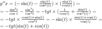 y''x = (- \sin(t) - \frac{ \sin(t) }{ { \cos }^{2} (t)} ) \times ( \frac{ \sin(t) }{ \cos(t) } ) = \\ = - \frac{ { \sin }^{2}t }{ \cos \: t } - \frac{ { \sin}^{2} t}{ { \cos}^{3}t } = - tgt \times ( \frac{1}{ \cos(t) } + \frac{ \sin(t) }{ { \cos}^{2}(t) } ) = \\ = - tgt \times \frac{ \cos(t) + \sin(t) }{ { \cos }^{2}t } = - \sin( t) \times \frac{ \sin(t) + \cos(t) }{ \cos(t) } = \\ = - tgt( \sin(t) + \cos(t) )