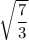 \sqrt{\dfrac{7}{3}}