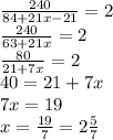 \frac{240}{84+21x-21} =2\\\frac{240}{63+21x} =2\\\frac{80}{21+7x} =2\\40=21+7x\\7x=19\\x=\frac{19}{7} =2\frac{5}{7}