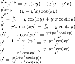 \frac{y'x - x'y}{ {x}^{2} } = \cos(xy) \times (x'y + y'x) \\ \frac{y'x - y}{ {x}^{2} } = (y + y'x) \cos(xy) \\ \frac{y'}{x} - \frac{y}{ {x}^{2} } = y \cos(xy) + y'x \cos(xy) \\ \frac{y'}{x} - y'x \cos(xy) = \frac{y}{ {x}^{2} } + y \cos(xy) \\ y'( \frac{1}{x} - x \cos(xy)) = \frac{y + y {x}^{2} \cos(xy) }{ {x}^{2} } \\ y' \times \frac{1 - {x}^{2} \cos(xy) }{x} = \frac{y + y {x}^{2} \cos(xy) }{ {x}^{2} } \\ y' = \frac{x}{1 - {x}^{2} \cos(xy) } \times \frac{y + y {x}^{2} \cos(xy) }{ {x}^{2} } \\ y' = \frac{y(1 + {x}^{2} \cos(xy)) }{x(1 - {x}^{2} \cos(xy)) }