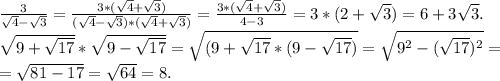 \frac{3}{\sqrt{4}-\sqrt{3} } =\frac{3*(\sqrt{4}+\sqrt{3} ) }{(\sqrt{4}-\sqrt{3})*(\sqrt{4}+\sqrt{3}) } =\frac{3*(\sqrt{4}+\sqrt{3} ) }{4-3} =3*(2 +\sqrt{3} )=6+3\sqrt{3} .\\\sqrt{9+\sqrt{17} }*\sqrt{9-\sqrt{17} }=\sqrt{(9+\sqrt{17}*(9-\sqrt{17}) } =\sqrt{9^2-(\sqrt{17})^2 }=\\=\sqrt{81-17} =\sqrt{64}=8.