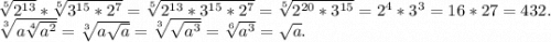 \sqrt[5]{2^{13}} *\sqrt[5]{3^{15}*2^7} =\sqrt[5]{2^{13}*3^{15}*2^7}=\sqrt[5]{2^{20}*3^{15}}=2^4*3^3=16*27=432.\\\sqrt[3]{a\sqrt[4]{a^2} } =\sqrt[3]{a\sqrt{a} }=\sqrt[3]{\sqrt{a^3} } =\sqrt[6]{a^3}=\sqrt{a} .