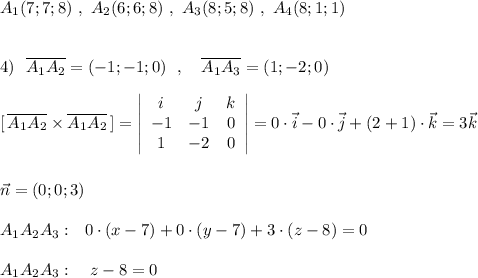 A_1(7;7;8)\ ,\ A_2(6;6;8)\ ,\ A_3(8;5;8)\ ,\ A_4(8;1;1)\\\\\\4)\ \ \overline{A_1A_2}=(-1;-1;0)\ \ ,\ \ \ \overline{A_1A_3}=(1;-2;0)\\\\{}[\, \overline{A_1A_2}\times \overline{A_1A_2}\, ]=\left|\begin{array}{ccc}i&j&k\\-1&-1&0\\1&-2&0\end{array}\right|=0\cdot \vec{i}-0\cdot \vec{j}+(2+1)\cdot \vec{k}=3\vec{k}\\\\\\\vec{n}=(0;0;3)\\\\A_1A_2A_3:\ \ 0\cdot (x-7)+0\cdot (y-7)+3\cdot (z-8)=0\\\\A_1A_2A_3:\quad z-8=0