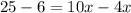 25 - 6 = 10x - 4x