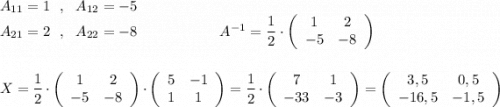 A_{11}=1\ \ ,\ \ A_{12}=-5\\A_{21}=2\ \ ,\ \ A_{22}=-8\ \ \ \qquad \qquad \ \ A^{-1}=\dfrac{1}{2}\cdot \left(\begin{array}{cc}1&2\\-5&-8\end{array}\right)\\\\\\X=\dfrac{1}{2}\cdot \left(\begin{array}{cc}1&2\\-5&-8\end{array}\right)\cdot \left(\begin{array}{cc}5&-1\\1&1\end{array}\right)=\dfrac{1}{2}\cdot \left(\begin{array}{cc}7&1\\-33&-3\end{array}\right)= \left(\begin{array}{cc}3,5&0,5\\-16,5&-1,5\end{array}\right)