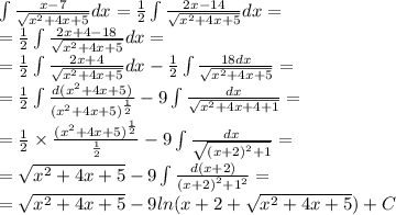 \int\limits \frac{x - 7}{ \sqrt{ {x}^{2} + 4x + 5} } dx = \frac{1}{2} \int\limits \frac{2x - 14}{ \sqrt{ {x}^{2} + 4x + 5 } } dx = \\ = \frac{1}{2} \int\limits \frac{2x + 4 - 18}{ \sqrt{ {x}^{2} + 4x + 5 } } dx = \\ = \frac{1}{2} \int\limits \frac{2x + 4}{ \sqrt{ {x}^{2} + 4x + 5} }dx - \frac{1}{2} \int\limits \frac{18dx}{ \sqrt{ {x}^{2} + 4x + 5} } = \\ = \frac{1}{2} \int\limits \frac{d( {x}^{2} + 4x + 5) }{ {( {x}^{2} + 4x + 5) }^{ \frac{1}{2} } } - 9\int\limits \frac{dx}{ \sqrt{ {x}^{2} + 4x + 4 + 1 } } = \\ = \frac{1}{2} \times \frac{ {( {x}^{2} + 4x + 5) }^{ \frac{1}{2} } }{ \frac{1}{2} } - 9\int\limits \frac{dx}{ \sqrt{ {(x + 2)}^{2} + 1 } } = \\ = \sqrt{ {x}^{2} + 4x + 5 } - 9\int\limits \frac{d(x + 2)}{ {(x + 2)}^{2} + {1}^{2} } = \\ = \sqrt{ {x}^{2} + 4x + 5} - 9 ln(x + 2 + \sqrt{ {x}^{2} + 4x + 5} ) + C