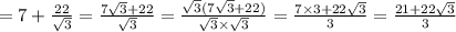 = 7 + \frac{22}{ \sqrt{3} } = \frac{7 \sqrt{3} + 22}{ \sqrt{3} } = \frac{ \sqrt{3}(7 \sqrt{3} + 22) }{ \sqrt{3} \times \sqrt{3} } = \frac{7 \times 3 + 22 \sqrt{3} }{3} = \frac{21 + 22 \sqrt{3} }{3}