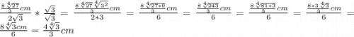 \frac{\frac{8\sqrt[4]{27}}{3}cm}{2\sqrt{3}}*\frac{\sqrt{3}}{\sqrt{3}}=\frac{\frac{8\sqrt[4]{27}\sqrt[4]{3^{2}}}{3}cm}{2*3}=\frac{\frac{8\sqrt[4]{27*9}}{3}cm}{6} = \frac{\frac{8\sqrt[4]{243}}{3}cm}{6}=\frac{\frac{8\sqrt[4]{81*3}}{3}cm}{6}=\frac{\frac{8*3\sqrt[4]{3}}{3}cm}{6}=\frac{8\sqrt[4]{3}cm}{6}=\frac{4\sqrt[4]{3}}{3}cm