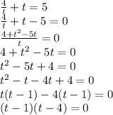 \frac{4}{t} + t = 5 \\ \frac{4}{t} + t - 5 = 0 \\ \frac{4 +t {}^{2} - 5t }{t} = 0 \\ 4 + t {}^{2} - 5t = 0 \\ t {}^{2} - 5t + 4 = 0 \\ t {}^{2} - t - 4t + 4 = 0 \\ t(t - 1) - 4(t - 1) = 0 \\ (t - 1)(t - 4) = 0