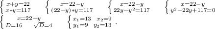 \left \{ {x+y=22} \atop {x*y=117}} \right.\ \ \ \ \left \{ {{x=22-y} \atop {(22-y)*y=117}} \right. \ \ \ \ \left \{ {{x=22-y} \atop {22y-y^2=117}} \right.\ \ \ \ \left \{ {{x=22-y} \atop {y^2-22y+117=0}} \right. \\\left \{ {{x=22-y} \atop {D=16\ \ \ \ \sqrt{D}=4 }} \right.\ \ \ \ \left \{ {{x_1=13\ \ x_2=9} \atop {y_1=9\ \ y_2=13}} \right. .