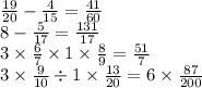 \frac{19}{20} - \frac{4}{15 } = \frac{41}{60} \\ 8 - \frac{5}{17} = \frac{131}{17} \\ 3 \times \frac{6}{7} \times 1 \times \frac{8}{9} = \frac{51}{7} \\ 3 \times \frac{9}{10} \div 1 \times \frac{13}{20} = 6 \times \frac{87}{200}