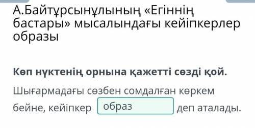 5 Көп нүктенің орнына қажетті сөзді қой.Шығармадағы сөзбен сомдалған көркембейне, кейіпкер... . деп