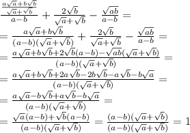 \frac{ \frac{a\sqrt{a} + b \sqrt{b} }{ \sqrt{a} + \sqrt{b} } }{a- b} + \frac{2 \sqrt{b} }{ \sqrt{a} + \sqrt{b} } - \frac{ \sqrt{ab} }{a - b} = \\ = \frac{a \sqrt{a} + b \sqrt{b} }{(a - b)( \sqrt{a} + \sqrt{b} )} + \frac{2 \sqrt{b} }{ \sqrt{a} + \sqrt{b} } - \frac{ \sqrt{ab} }{a - b} = \\ = \frac{a\sqrt{a} + b \sqrt{b} + 2 \sqrt{b} (a- b) - \sqrt{ab}( \sqrt{a} + \sqrt{b} )}{(a - b)( \sqrt{a} + \sqrt{b}) } = \\ = \frac{a \sqrt{a} + b\sqrt{b} + 2a \sqrt{b} - 2b \sqrt{b} - a \sqrt{b} - b \sqrt{a} }{(a - b)( \sqrt{a} + \sqrt{b}) } = \\ = \frac{a\sqrt{a} - b\sqrt{b} + a \sqrt{b} - b\sqrt{a} }{(a- b)( \sqrt{a} + \sqrt{b}) } = \\ = \frac{ \sqrt{a} (a - b) + \sqrt{b}(a- b) }{(a- b)( \sqrt{a} + \sqrt{b} )} = \frac{(a- b)( \sqrt{a} + \sqrt{b} )}{(a - b)( \sqrt{a} + \sqrt{b} )} = 1