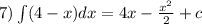 7)\int\limits(4 - x)dx = 4x - \frac{ {x}^{2} }{2} + c \\