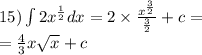 15)\int\limits2 {x}^{ \frac{1}{2} }dx = 2 \times \frac{ {x}^{ \frac{3}{2} } }{ \frac{3}{2} } + c = \\ = \frac{4}{3} x \sqrt{x} + c