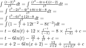 \int\limits \frac{ {(t - 2)}^{3} }{ {t}^{3} } dt = \int\limits \frac{( {t}^{2} - 4t + 4)(t - 2) }{ {t}^{3} } dt = \\ = \int\limits \frac{ {t}^{3} - 2 {t}^{2} - 4 {t}^{2} + 8t + 4t - 8 }{ {t}^{3} } dt = \\ = \int\limits \frac{ {t}^{3} - 6 {t}^{2} + 12t - 8 }{ {t}^{3} } dt = \\ = \int\limits(1 - \frac{6}{t} + 12 {t}^{ - 2} - 8 {t}^{ -3 } )dt = \\ = t - 6 ln(t) + 12 \times \frac{ {t}^{ - 1} }{( - 1)} - 8 \times \frac{ {t}^{ - 2} }{( - 2)} + c = \\ = t - 6 ln(t) - \frac{12}{t} + \frac{4}{ {t}^{2} } + c = \\ = x + 2 - 6 ln(x + 2) - \frac{12}{x + 2} + \frac{4}{ {(x + 2)}^{2} } + c