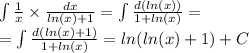 \int\limits \frac{1}{x} \times \frac{dx}{ ln(x) + 1} = \int\limits \frac{d( ln(x)) }{1 + ln(x) } = \\ =\int\limits \frac{d (ln(x) + 1)}{1 + ln(x) } = ln( ln(x) + 1 ) + C