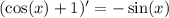 ( \cos(x) + 1)' = - \sin(x)